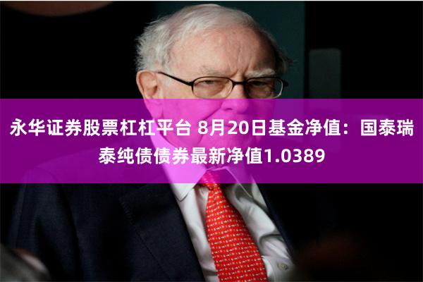 永华证券股票杠杠平台 8月20日基金净值：国泰瑞泰纯债债券最新净值1.0389