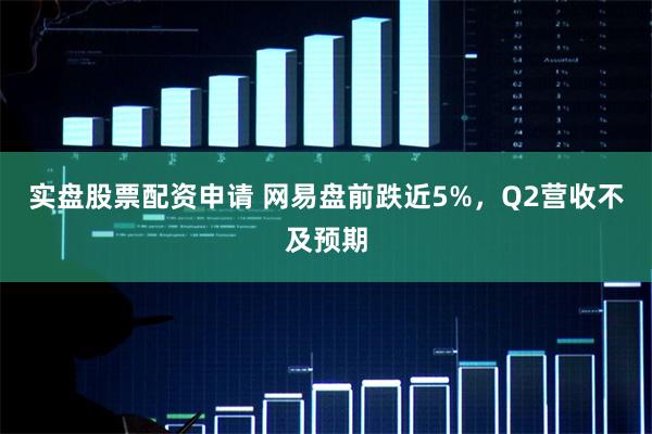 实盘股票配资申请 网易盘前跌近5%，Q2营收不及预期