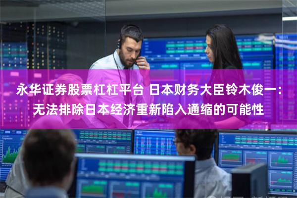 永华证券股票杠杠平台 日本财务大臣铃木俊一：无法排除日本经济重新陷入通缩的可能性
