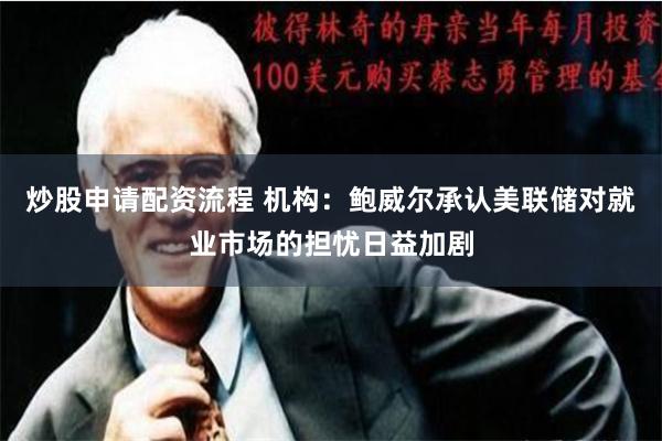 炒股申请配资流程 机构：鲍威尔承认美联储对就业市场的担忧日益加剧