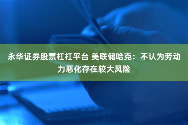 永华证券股票杠杠平台 美联储哈克：不认为劳动力恶化存在较大风险