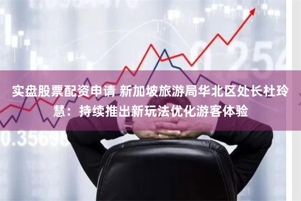 实盘股票配资申请 新加坡旅游局华北区处长杜玲慧：持续推出新玩法优化游客体验
