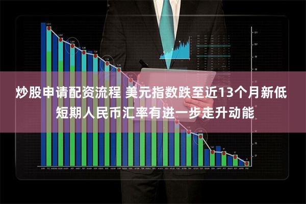 炒股申请配资流程 美元指数跌至近13个月新低  短期人民币汇率有进一步走升动能