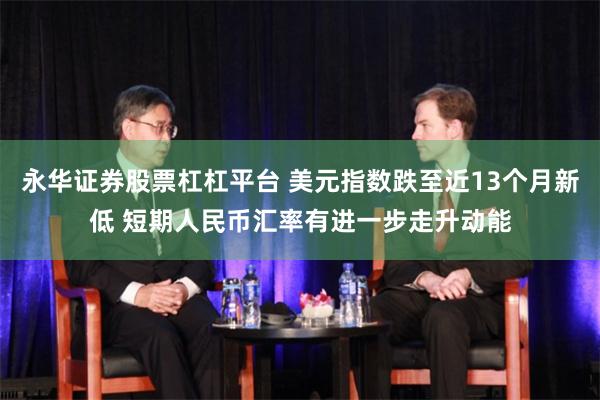 永华证券股票杠杠平台 美元指数跌至近13个月新低 短期人民币汇率有进一步走升动能