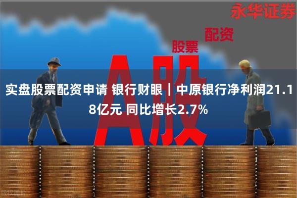 实盘股票配资申请 银行财眼｜中原银行净利润21.18亿元 同比增长2.7%