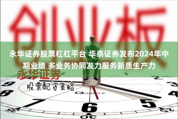 永华证券股票杠杠平台 华泰证券发布2024年中期业绩 多业务协同发力服务新质生产力