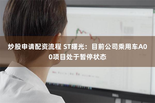 炒股申请配资流程 ST曙光：目前公司乘用车A00项目处于暂停状态