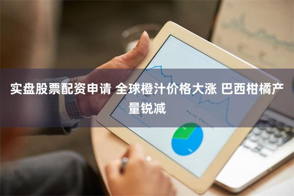 实盘股票配资申请 全球橙汁价格大涨 巴西柑橘产量锐减