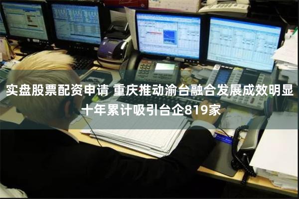 实盘股票配资申请 重庆推动渝台融合发展成效明显 十年累计吸引台企819家