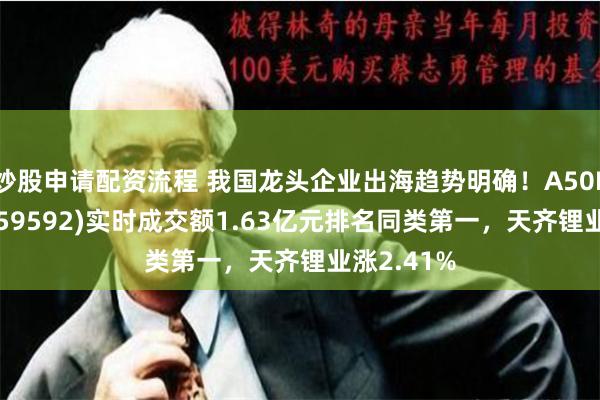 炒股申请配资流程 我国龙头企业出海趋势明确！A50ETF基金(159592)实时成交额1.63亿元排名同类第一，天齐锂业涨2.41%