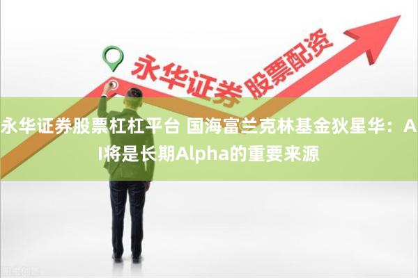 永华证券股票杠杠平台 国海富兰克林基金狄星华：AI将是长期Alpha的重要来源