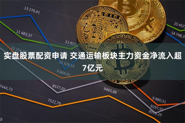 实盘股票配资申请 交通运输板块主力资金净流入超7亿元