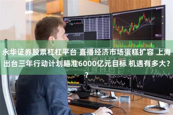永华证券股票杠杠平台 直播经济市场蛋糕扩容 上海出台三年行动计划瞄准6000亿元目标 机遇有多大？