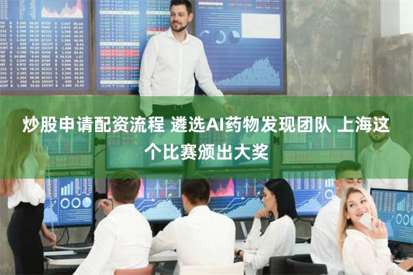 炒股申请配资流程 遴选AI药物发现团队 上海这个比赛颁出大奖