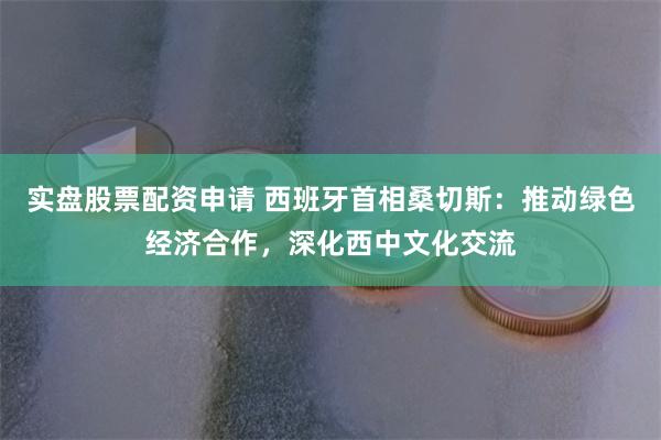 实盘股票配资申请 西班牙首相桑切斯：推动绿色经济合作，深化西中文化交流