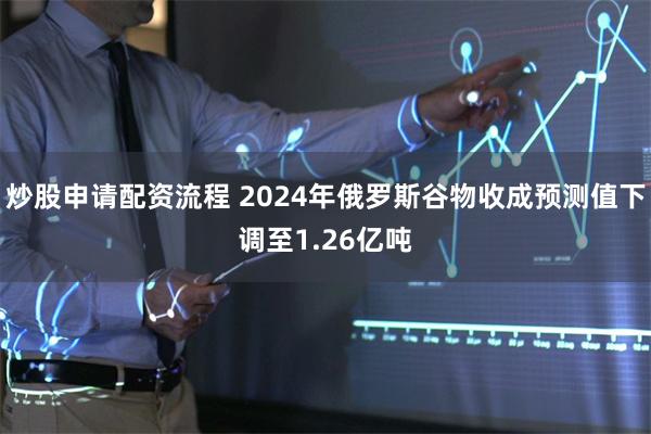 炒股申请配资流程 2024年俄罗斯谷物收成预测值下调至1.26亿吨