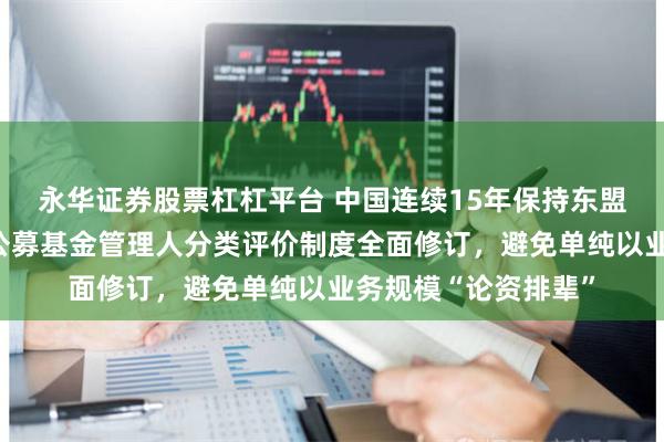永华证券股票杠杠平台 中国连续15年保持东盟第一大贸易伙伴；公募基金管理人分类评价制度全面修订，避免单纯以业务规模“论资排辈”