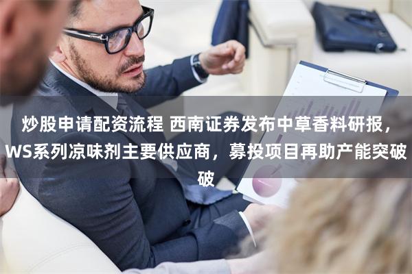 炒股申请配资流程 西南证券发布中草香料研报，WS系列凉味剂主要供应商，募投项目再助产能突破