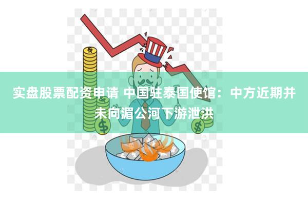 实盘股票配资申请 中国驻泰国使馆：中方近期并未向湄公河下游泄洪