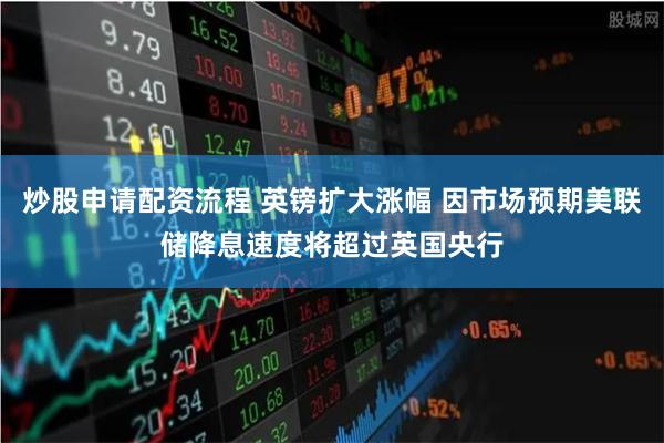 炒股申请配资流程 英镑扩大涨幅 因市场预期美联储降息速度将超过英国央行