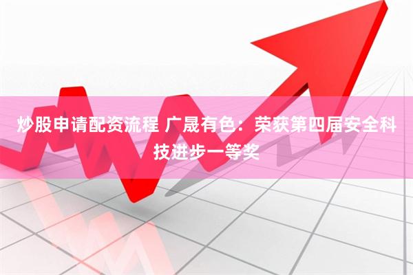 炒股申请配资流程 广晟有色：荣获第四届安全科技进步一等奖