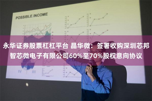 永华证券股票杠杠平台 晶华微：签署收购深圳芯邦智芯微电子有限公司60%至70%股权意向协议