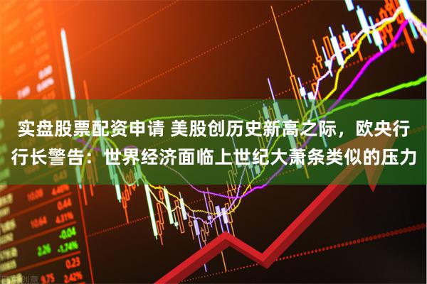 实盘股票配资申请 美股创历史新高之际，欧央行行长警告：世界经济面临上世纪大萧条类似的压力