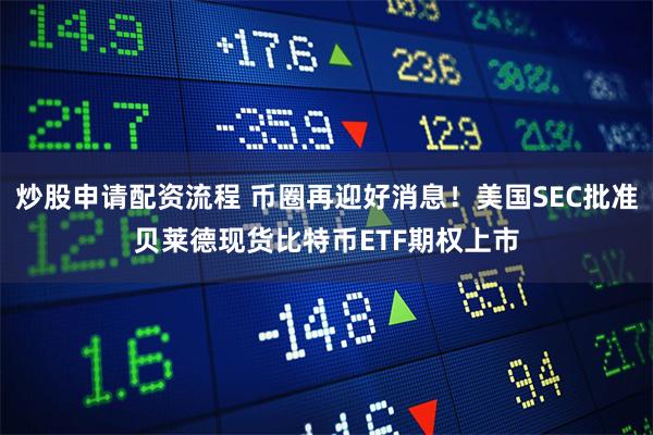 炒股申请配资流程 币圈再迎好消息！美国SEC批准贝莱德现货比特币ETF期权上市