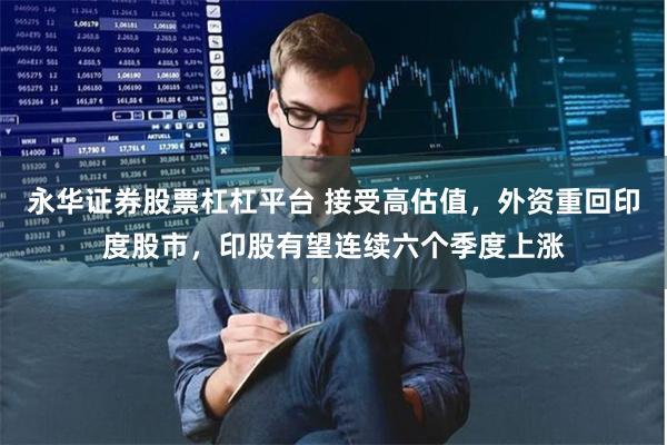 永华证券股票杠杠平台 接受高估值，外资重回印度股市，印股有望连续六个季度上涨