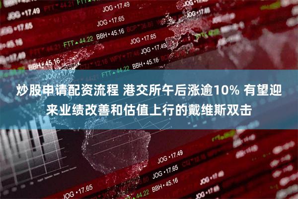炒股申请配资流程 港交所午后涨逾10% 有望迎来业绩改善和估值上行的戴维斯双击