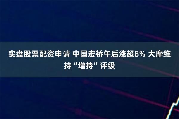 实盘股票配资申请 中国宏桥午后涨超8% 大摩维持“增持”评级