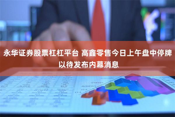 永华证券股票杠杠平台 高鑫零售今日上午盘中停牌 以待发布内幕消息