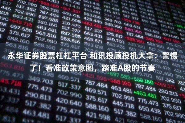 永华证券股票杠杠平台 和讯投顾投机大拿：警惕了！看准政策意图，踏准A股的节奏
