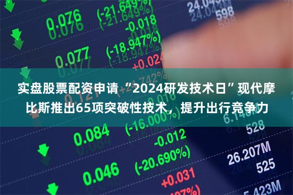 实盘股票配资申请 “2024研发技术日”现代摩比斯推出65项突破性技术，提升出行竞争力