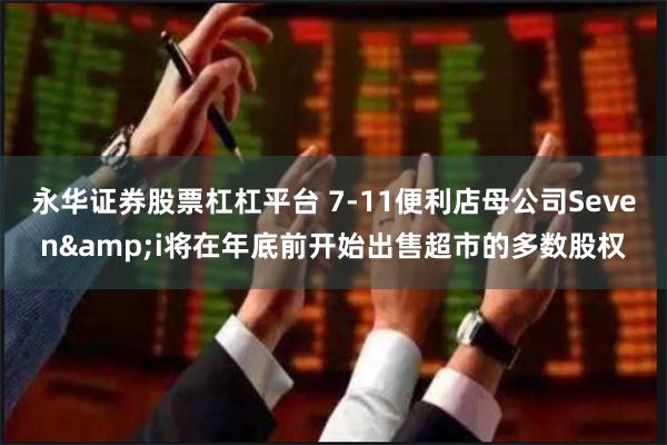 永华证券股票杠杠平台 7-11便利店母公司Seven&i将在年底前开始出售超市的多数股权