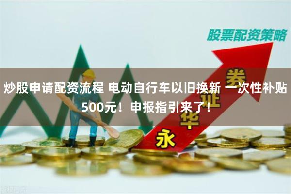 炒股申请配资流程 电动自行车以旧换新 一次性补贴500元！申报指引来了！