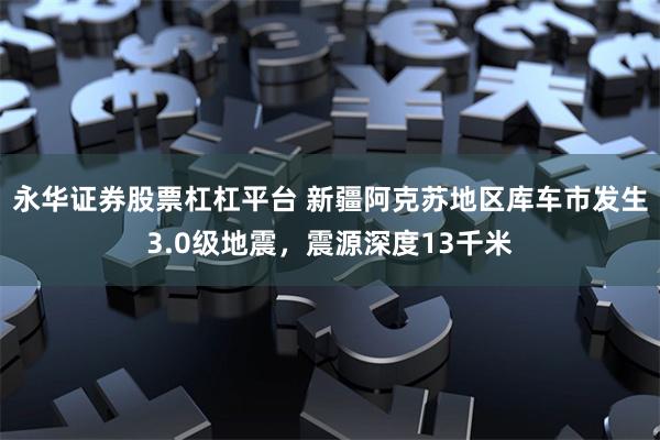 永华证券股票杠杠平台 新疆阿克苏地区库车市发生3.0级地震，震源深度13千米