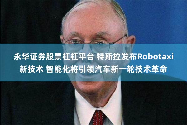 永华证券股票杠杠平台 特斯拉发布Robotaxi新技术 智能化将引领汽车新一轮技术革命