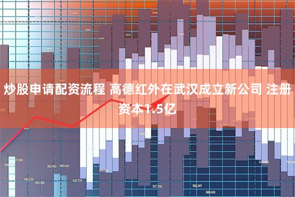 炒股申请配资流程 高德红外在武汉成立新公司 注册资本1.5亿