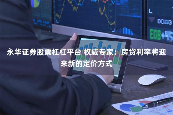 永华证券股票杠杠平台 权威专家：房贷利率将迎来新的定价方式
