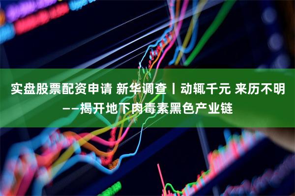 实盘股票配资申请 新华调查丨动辄千元 来历不明——揭开地下肉毒素黑色产业链