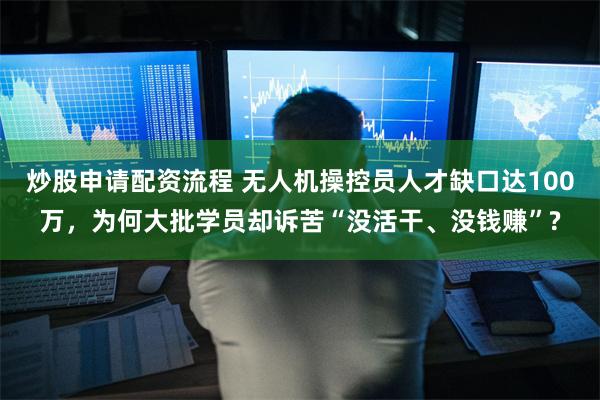 炒股申请配资流程 无人机操控员人才缺口达100万，为何大批学员却诉苦“没活干、没钱赚”?