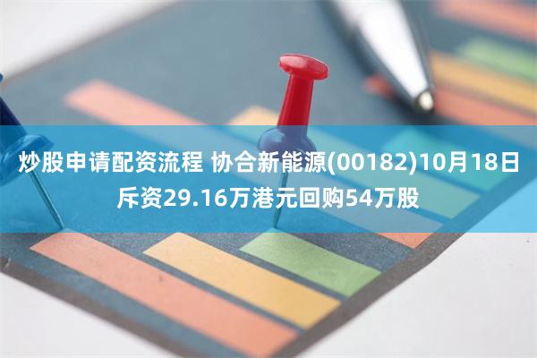 炒股申请配资流程 协合新能源(00182)10月18日斥资29.16万港元回购54万股