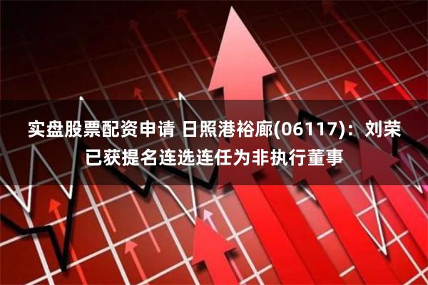 实盘股票配资申请 日照港裕廊(06117)：刘荣已获提名连选连任为非执行董事