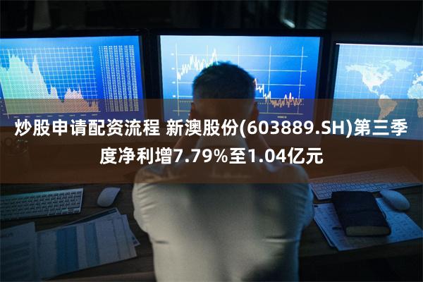 炒股申请配资流程 新澳股份(603889.SH)第三季度净利增7.79%至1.04亿元