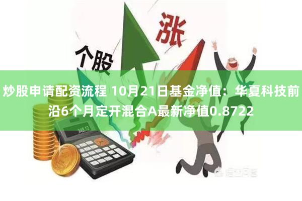 炒股申请配资流程 10月21日基金净值：华夏科技前沿6个月定开混合A最新净值0.8722