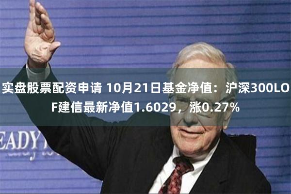 实盘股票配资申请 10月21日基金净值：沪深300LOF建信最新净值1.6029，涨0.27%