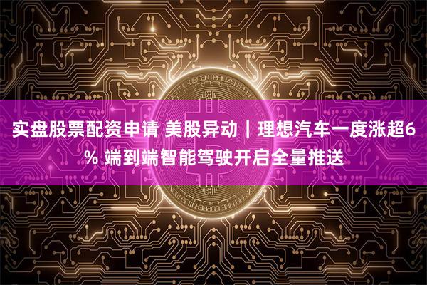 实盘股票配资申请 美股异动｜理想汽车一度涨超6% 端到端智能驾驶开启全量推送