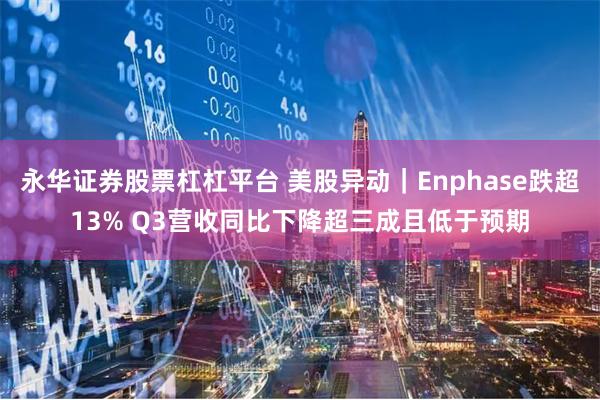 永华证券股票杠杠平台 美股异动｜Enphase跌超13% Q3营收同比下降超三成且低于预期