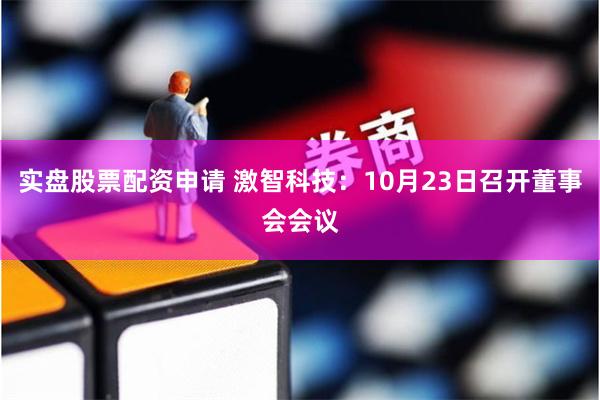 实盘股票配资申请 激智科技：10月23日召开董事会会议